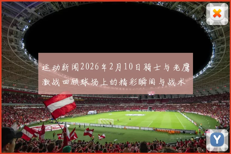 运动新闻2026年2月10日骑士与老鹰激战回顾球场上的精彩瞬间与战术分析